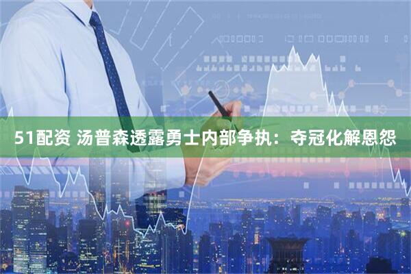 51配资 汤普森透露勇士内部争执：夺冠化解恩怨