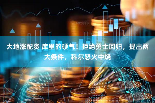 大地涨配资 库里的硬气！拒绝勇士回归，提出两大条件，科尔怒火中烧