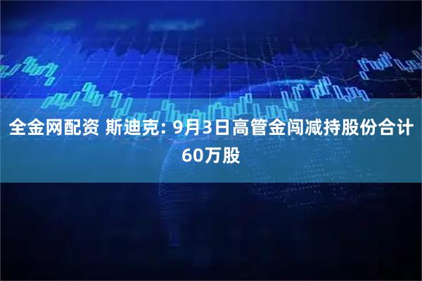全金网配资 斯迪克: 9月3日高管金闯减持股份合计60万股
