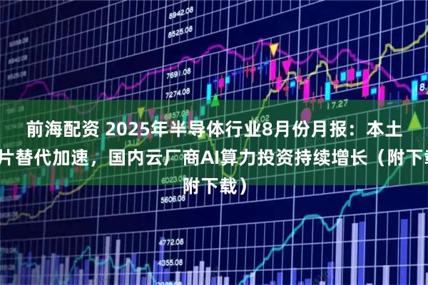 前海配资 2025年半导体行业8月份月报：本土芯片替代加速，国内云厂商AI算力投资持续增长（附下载）