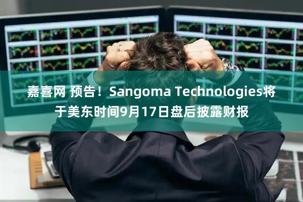 嘉喜网 预告！Sangoma Technologies将于美东时间9月17日盘后披露财报