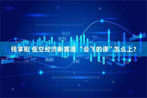 钱掌柜 低空经济新赛道 “会飞的课”怎么上？
