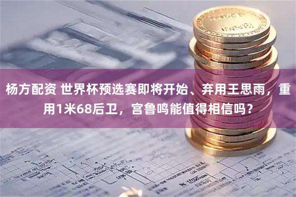 杨方配资 世界杯预选赛即将开始、弃用王思雨，重用1米68后卫，宫鲁鸣能值得相信吗？