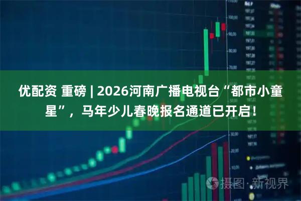 优配资 重磅 | 2026河南广播电视台“都市小童星”，马年少儿春晚报名通道已开启！