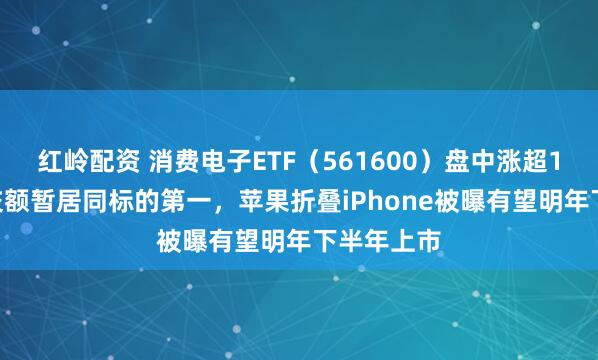 红岭配资 消费电子ETF（561600）盘中涨超1.1%，成交额暂居同标的第一，苹果折叠iPhone被曝有望明年下半年上市