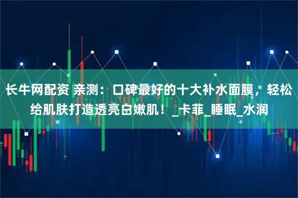长牛网配资 亲测：口碑最好的十大补水面膜，轻松给肌肤打造透亮白嫩肌！_卡菲_睡眠_水润