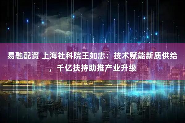 易融配资 上海社科院王如忠：技术赋能新质供给，千亿扶持助推产业升级