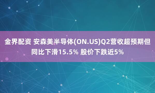 金界配资 安森美半导体(ON.US)Q2营收超预期但同比下滑15.5% 股价下跌近5%