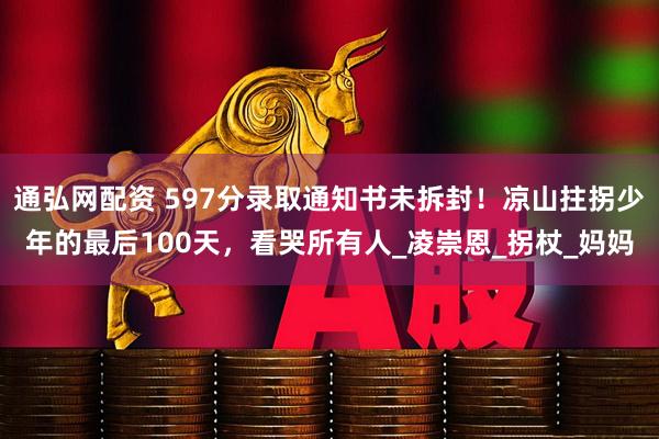 通弘网配资 597分录取通知书未拆封！凉山拄拐少年的最后100天，看哭所有人_凌崇恩_拐杖_妈妈