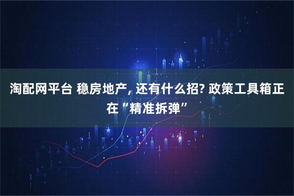 淘配网平台 稳房地产, 还有什么招? 政策工具箱正在“精准拆弹”