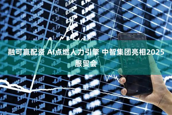 融可赢配资 AI点燃人力引擎 中智集团亮相2025服贸会