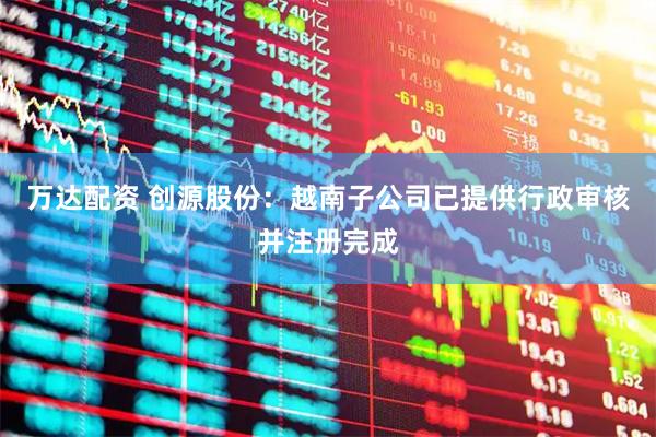 万达配资 创源股份：越南子公司已提供行政审核并注册完成